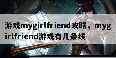 游戏mygirlfriend攻略，mygirlfriend游戏有几条线