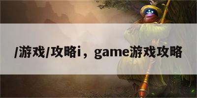 /游戏/攻略i，game游戏攻略