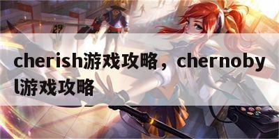 cherish游戏攻略，chernobyl游戏攻略