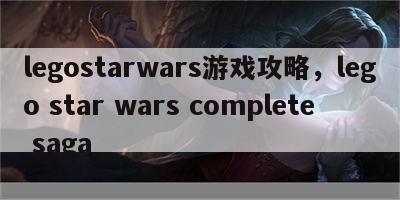 legostarwars游戏攻略，lego star wars complete saga