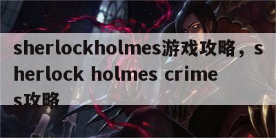 sherlockholmes游戏攻略，sherlock holmes crimes攻略