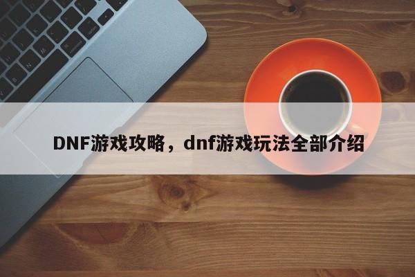 DNF游戏攻略，dnf游戏玩法全部介绍