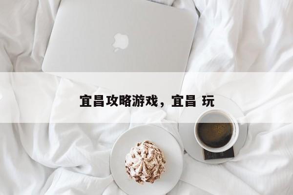 宜昌攻略游戏，宜昌 玩