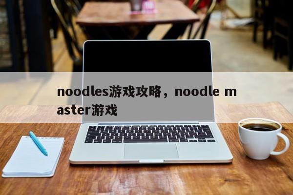 noodles游戏攻略，noodle master游戏