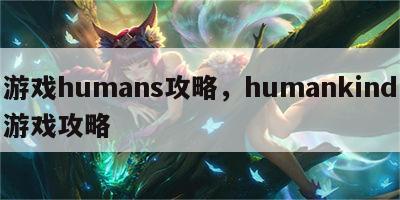 游戏humans攻略，humankind游戏攻略