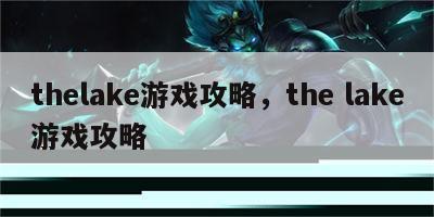 thelake游戏攻略，the lake游戏攻略