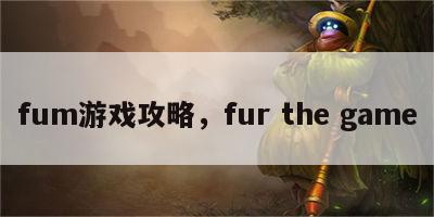 fum游戏攻略，fur the game