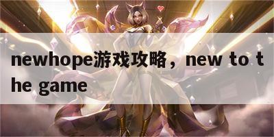 newhope游戏攻略，new to the game