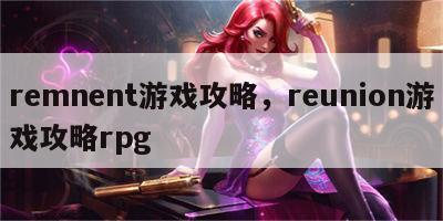 remnent游戏攻略，reunion游戏攻略rpg