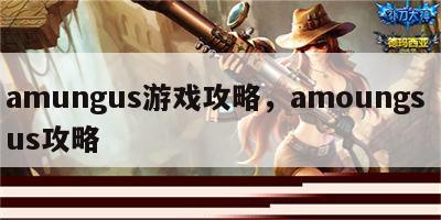 amungus游戏攻略，amoungs us攻略