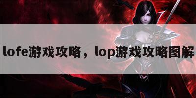 lofe游戏攻略，lop游戏攻略图解