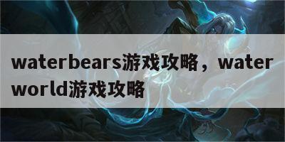 waterbears游戏攻略，waterworld游戏攻略