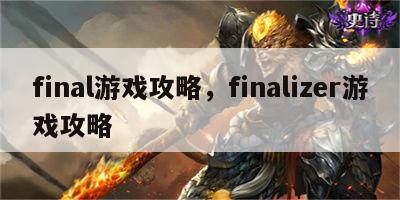 final游戏攻略，finalizer游戏攻略